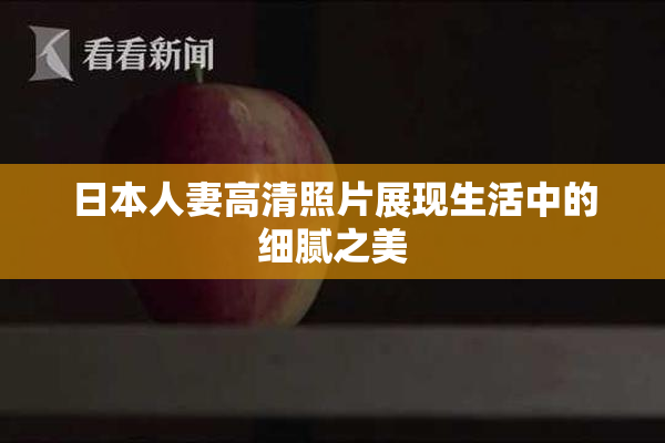 日本人妻高清照片展现生活中的细腻之美