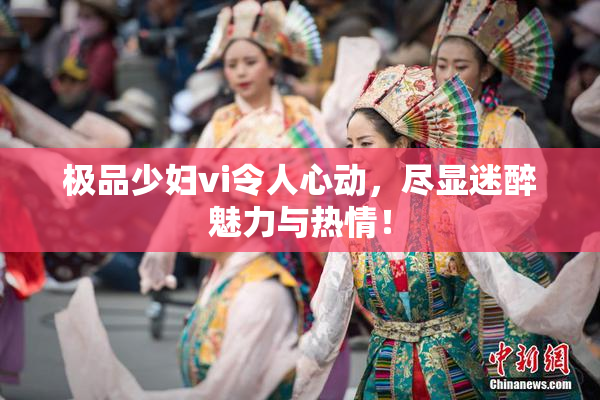 极品少妇vi令人心动，尽显迷醉魅力与热情！