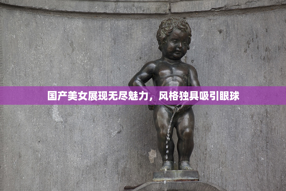 国产美女展现无尽魅力，风格独具吸引眼球