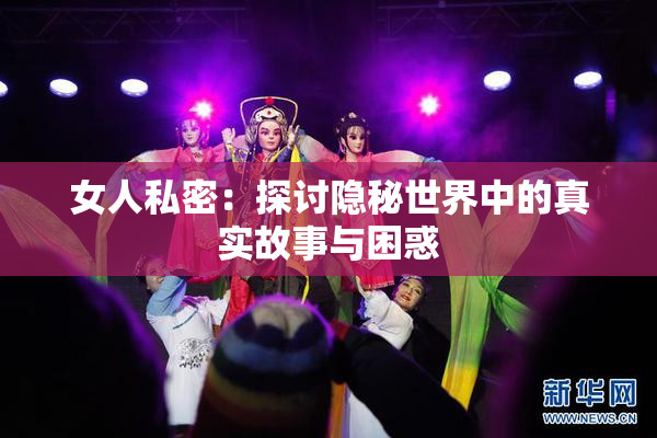 女人私密：探讨隐秘世界中的真实故事与困惑