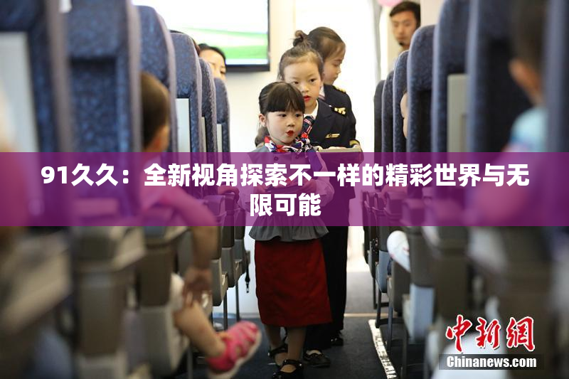 91久久：全新视角探索不一样的精彩世界与无限可能
