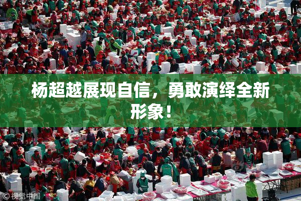 杨超越展现自信，勇敢演绎全新形象！