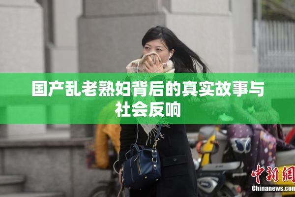 国产乱老熟妇背后的真实故事与社会反响