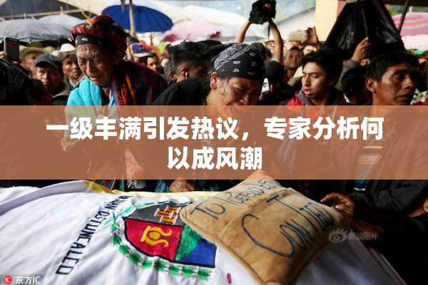 一级丰满引发热议，专家分析何以成风潮