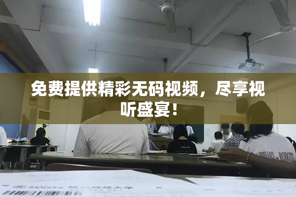 免费提供精彩无码视频，尽享视听盛宴！