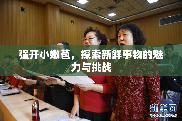强开小嫩苞，探索新鲜事物的魅力与挑战