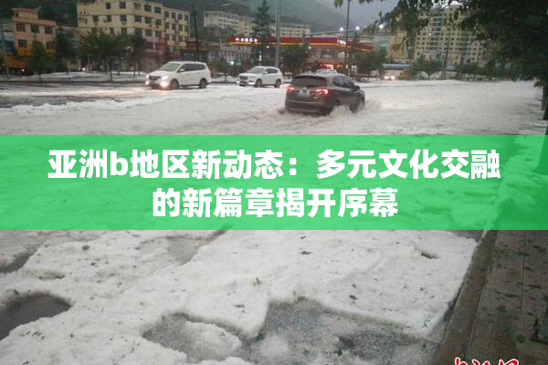 亚洲b地区新动态：多元文化交融的新篇章揭开序幕