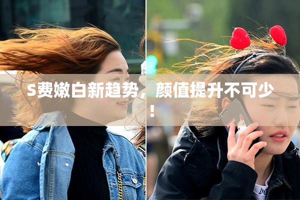S费嫩白新趋势，颜值提升不可少！