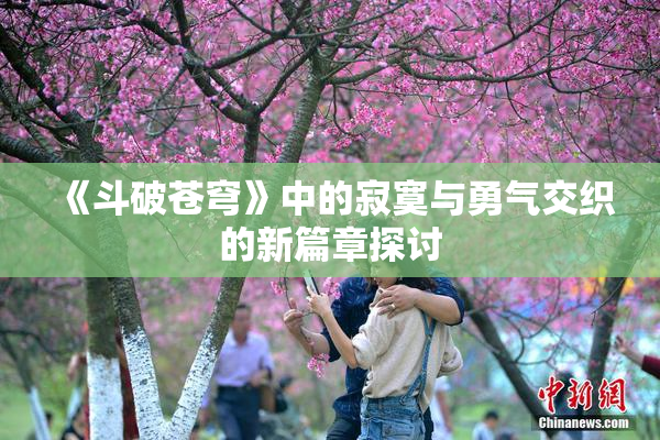 《斗破苍穹》中的寂寞与勇气交织的新篇章探讨