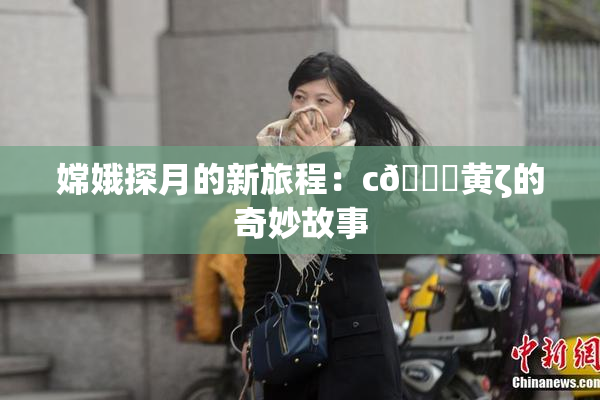 嫦娥探月的新旅程：c🔞黄ζ的奇妙故事
