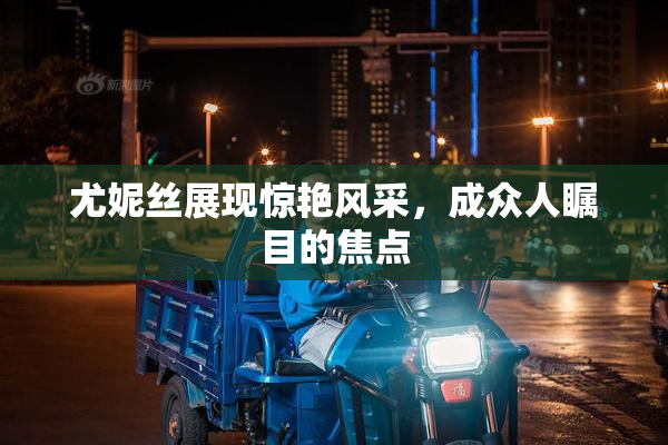 尤妮丝展现惊艳风采，成众人瞩目的焦点