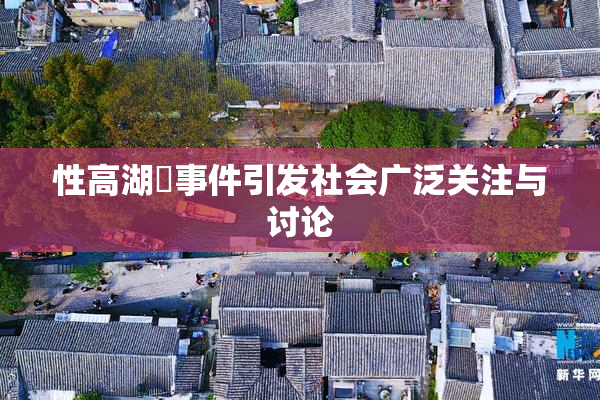 性高湖婬事件引发社会广泛关注与讨论