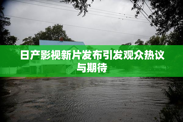 日产影视新片发布引发观众热议与期待