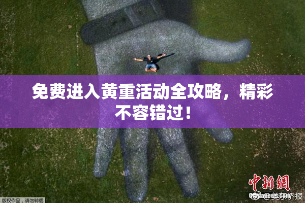 免费进入黄重活动全攻略，精彩不容错过！