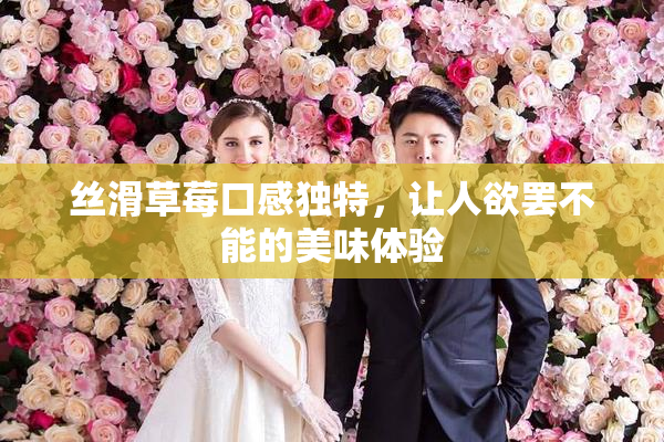 丝滑草莓口感独特，让人欲罢不能的美味体验