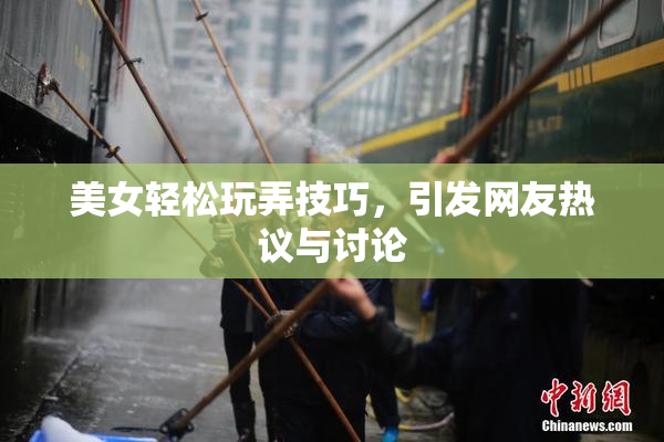 美女轻松玩弄技巧，引发网友热议与讨论