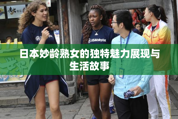 日本妙龄熟女的独特魅力展现与生活故事