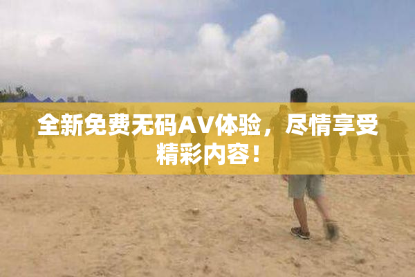 全新免费无码AV体验，尽情享受精彩内容！