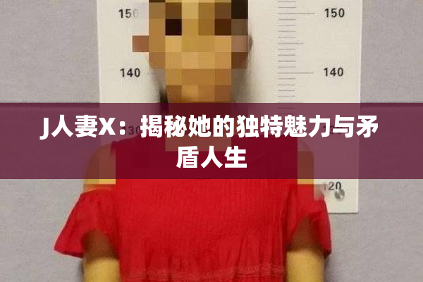 J人妻X：揭秘她的独特魅力与矛盾人生