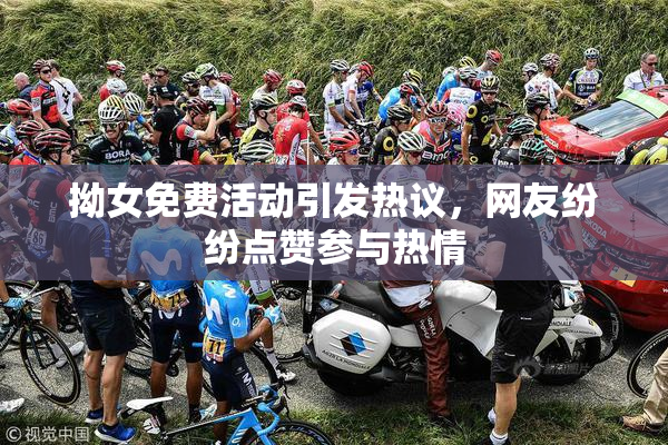 拗女免费活动引发热议，网友纷纷点赞参与热情