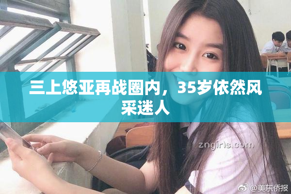 三上悠亚再战圈内，35岁依然风采迷人