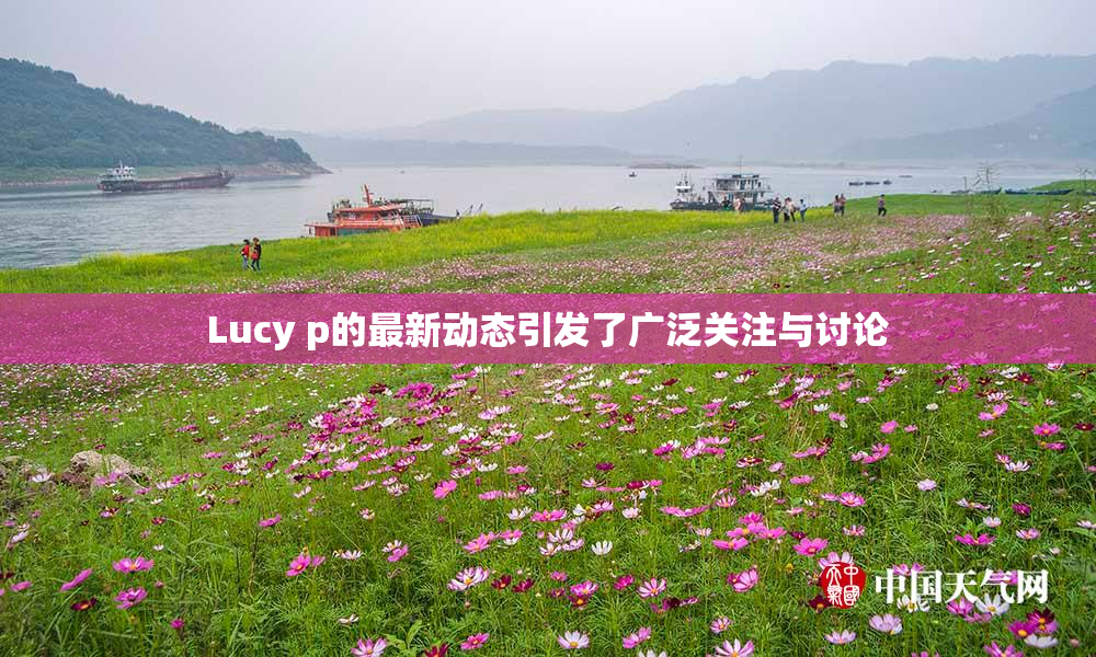 Lucy p的最新动态引发了广泛关注与讨论