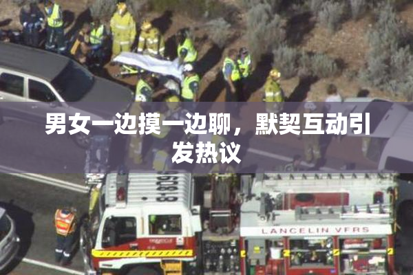 男女一边摸一边聊，默契互动引发热议