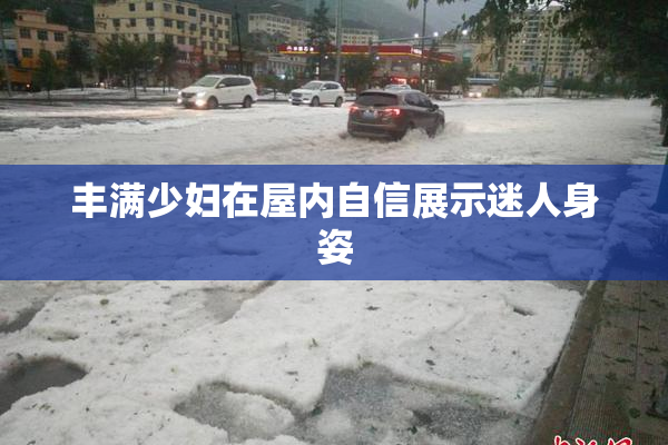 丰满少妇在屋内自信展示迷人身姿