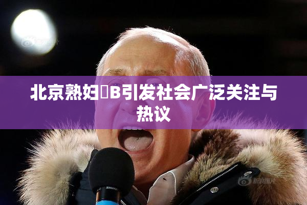 北京熟妇槡B引发社会广泛关注与热议