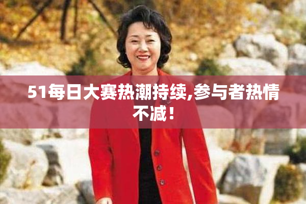 51每日大赛热潮持续,参与者热情不减！