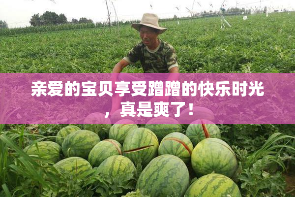 亲爱的宝贝享受蹭蹭的快乐时光，真是爽了！