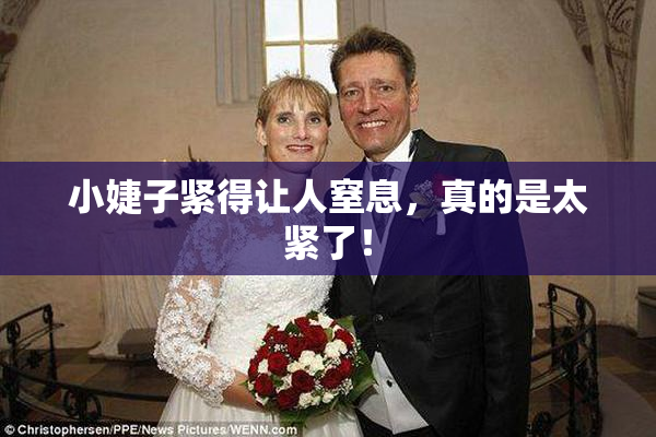 小婕子紧得让人窒息，真的是太紧了！