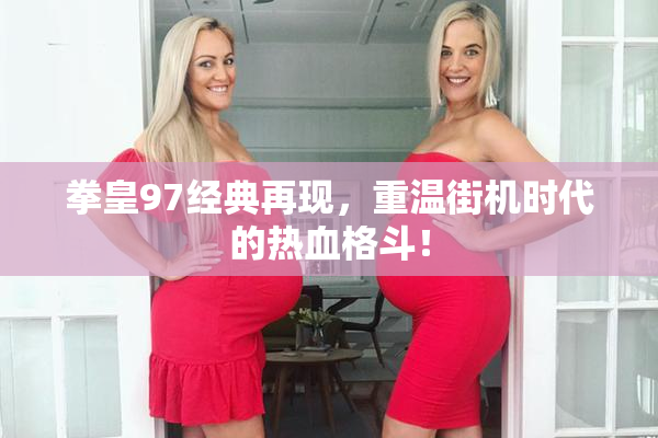 拳皇97经典再现，重温街机时代的热血格斗！