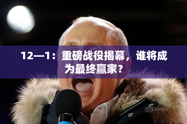 12—1：重磅战役揭幕，谁将成为最终赢家？