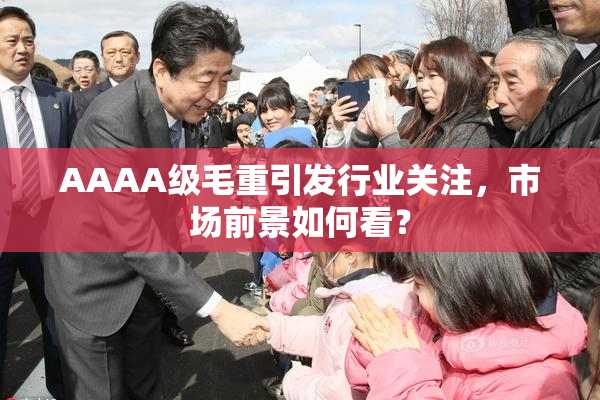 AAAA级毛重引发行业关注，市场前景如何看？