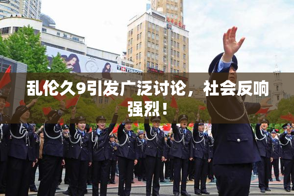 乱伦久9引发广泛讨论，社会反响强烈！