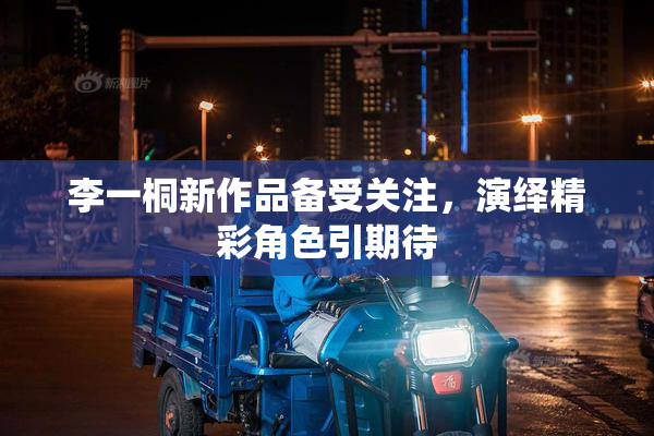 李一桐新作品备受关注，演绎精彩角色引期待