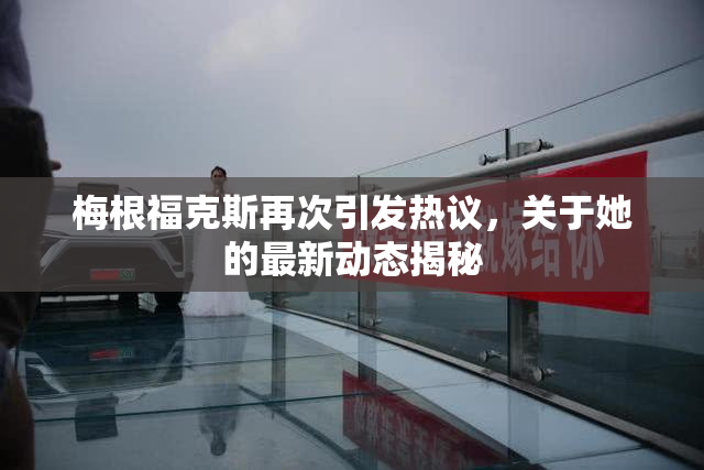 梅根福克斯再次引发热议，关于她的最新动态揭秘