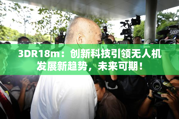 3DR18m：创新科技引领无人机发展新趋势，未来可期！