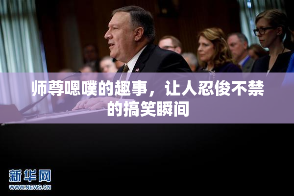 师尊嗯噗的趣事，让人忍俊不禁的搞笑瞬间