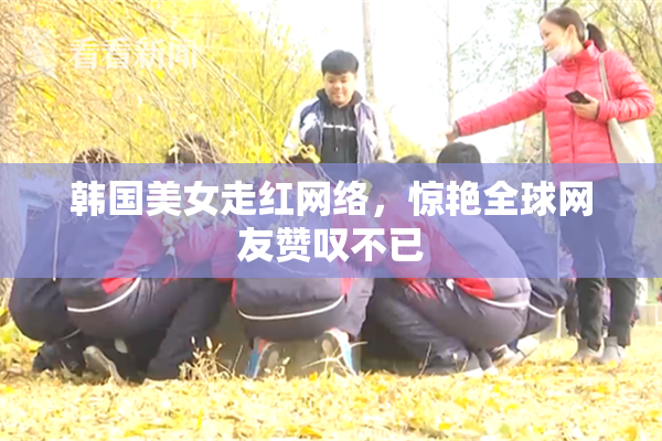 韩国美女走红网络，惊艳全球网友赞叹不已