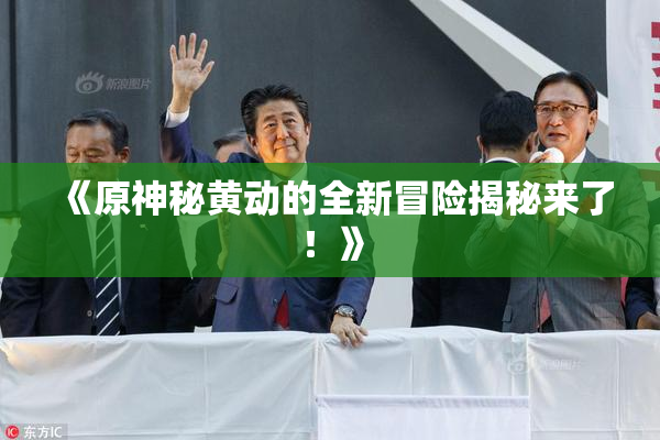 《原神秘黄动的全新冒险揭秘来了！》
