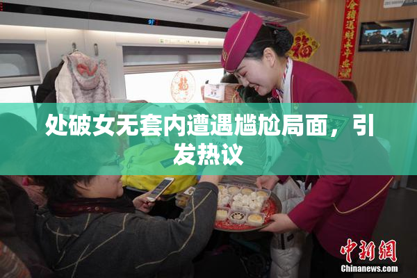 处破女无套内遭遇尴尬局面，引发热议