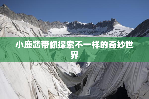 小鹿酱带你探索不一样的奇妙世界
