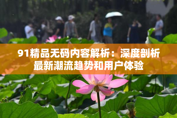 91精品无码内容解析：深度剖析最新潮流趋势和用户体验