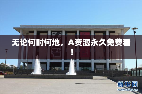 无论何时何地，A资源永久免费看！