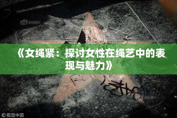 《女绳紧：探讨女性在绳艺中的表现与魅力》
