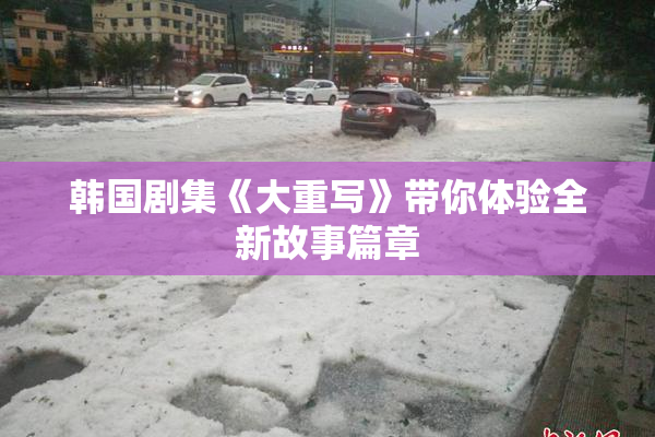 韩国剧集《大重写》带你体验全新故事篇章