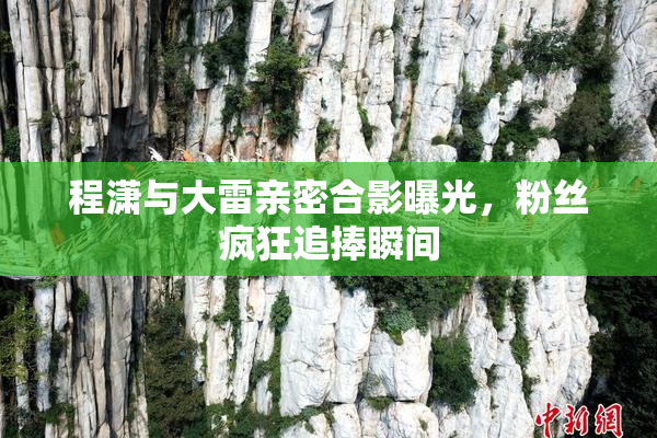 程潇与大雷亲密合影曝光，粉丝疯狂追捧瞬间