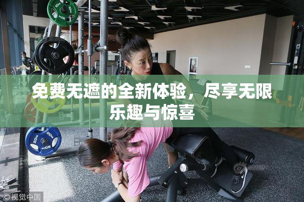 免费无遮的全新体验，尽享无限乐趣与惊喜